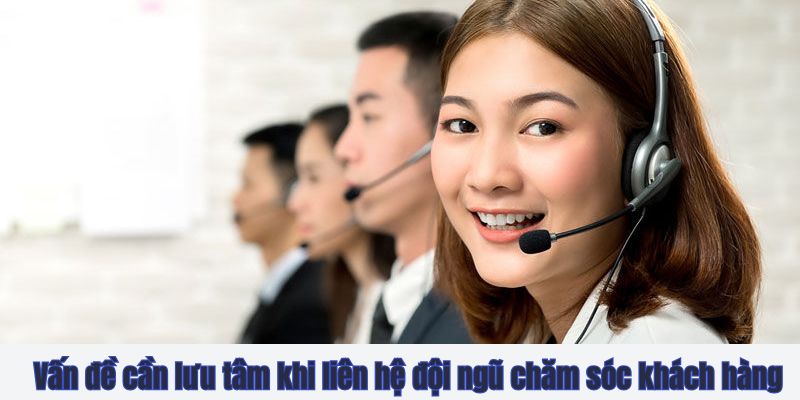 Vấn đề cần lưu tâm khi liên hệ đội ngũ chăm sóc khách hàng